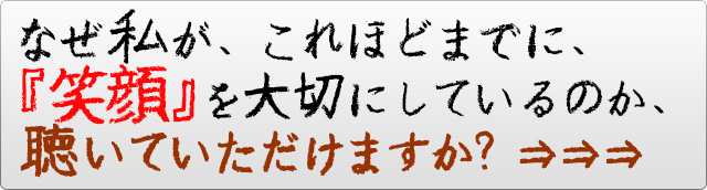 なぜ私が、これほどまでに、『笑顔』を大切にしているのか、聴いていたできますか？→→→